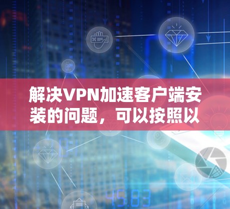 解决VPN加速客户端安装的问题,可以按照以下步骤进行 解决VPN加速客户端安装的问题,可以按照以下步骤进行