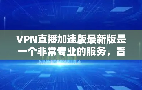 VPN直播加速版最新版是一个非常专业的服务,旨在帮助用户更高效地进行VPN直播。以下是一些可能的VPN加速版工具及其特点 VPN直播加速版最新版是一个非常专业的服务,旨在帮助用户更高效地进行VPN直播。以下是一些可能的VPN加速版工具及其特点