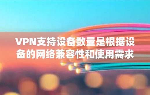 VPN支持设备数量是根据设备的网络兼容性和使用需求而定的。以下是一个系统化的总结 VPN支持设备数量是根据设备的网络兼容性和使用需求而定的。以下是一个系统化的总结