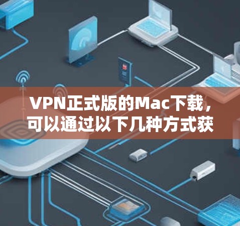 VPN正式版的Mac下载,可以通过以下几种方式获取 VPN正式版的Mac下载,可以通过以下几种方式获取