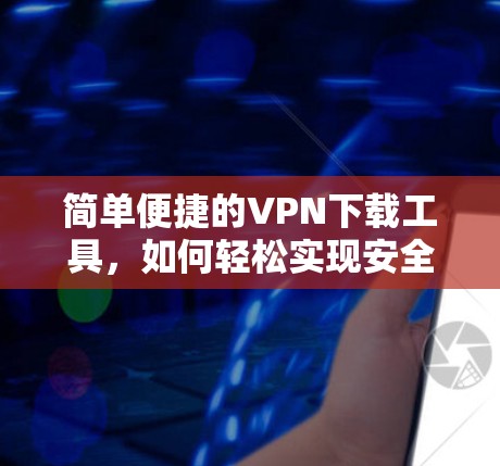 简单便捷的VPN下载工具,如何轻松实现安全可靠连接 简单便捷的VPN下载工具,如何轻松实现安全可靠连接