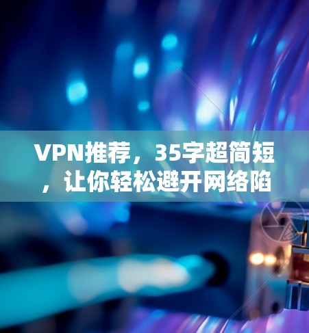 VPN推荐,35字超简短,让你轻松避开网络陷阱 VPN推荐,35字超简短,让你轻松避开网络陷阱