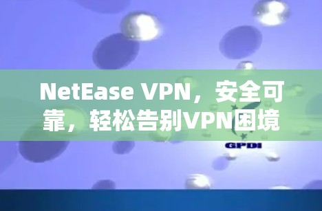 NetEase VPN,安全可靠,轻松告别VPN困境 NetEase VPN,安全可靠,轻松告别VPN困境
