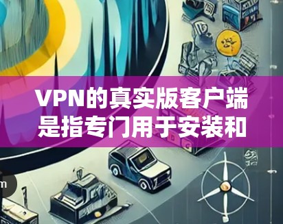 VPN的真实版客户端是指专门用于安装和运行VPN软件的电脑程序,旨在提供安全、便捷的网络访问功能。以下是对真实版客户端的详细分析 VPN的真实版客户端是指专门用于安装和运行VPN软件的电脑程序,旨在提供安全、便捷的网络访问功能。以下是对真实版客户端的详细分析