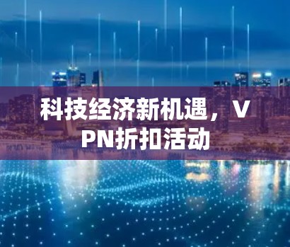 科技经济新机遇,VPN折扣活动 科技经济新机遇,VPN折扣活动