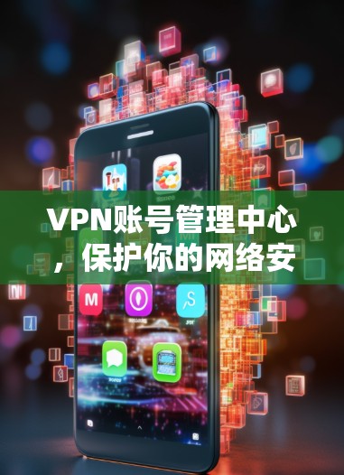 VPN账号管理中心,保护你的网络安全 VPN账号管理中心,保护你的网络安全