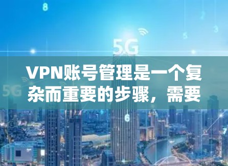 VPN账号管理是一个复杂而重要的步骤，需要用户具备一定的安全意识和技能。以下是一些建议，帮助您更好地管理您的VPN账号