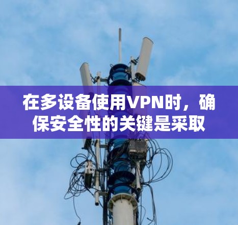 在多设备使用VPN时,确保安全性的关键是采取以下步骤 在多设备使用VPN时,确保安全性的关键是采取以下步骤