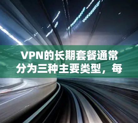 VPN的长期套餐通常分为三种主要类型,每月套餐、年卡套餐和终身服务。以下是对这些套餐的详细介绍 VPN的长期套餐通常分为三种主要类型,每月套餐、年卡套餐和终身服务。以下是对这些套餐的详细介绍