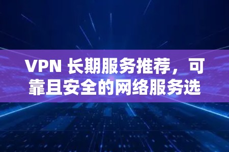 VPN 长期服务推荐,可靠且安全的网络服务选择 VPN 长期服务推荐,可靠且安全的网络服务选择