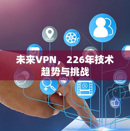 未来VPN,226年技术趋势与挑战 未来VPN,226年技术趋势与挑战