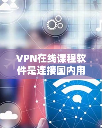 VPN在线课程软件是连接国内用户在线学习的重要工具，广泛应用于英语学习、知识付费等场景。以下是对这些软件的详细分析和总结