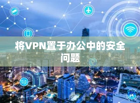 将VPN置于办公中的安全问题 将VPN置于办公中的安全问题