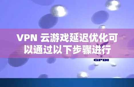 VPN 云游戏延迟优化可以通过以下步骤进行 VPN 云游戏延迟优化可以通过以下步骤进行