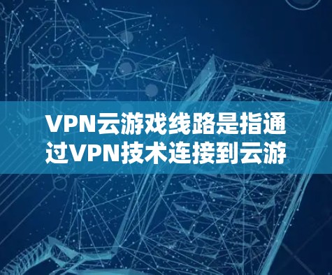 VPN云游戏线路是指通过VPN技术连接到云游戏平台，用于在线游戏的操作。以下是该概念的详细解释