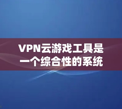 VPN云游戏工具是一个综合性的系统,旨在通过VPN和云服务,让用户在云端下载和运行游戏。以下是对该系统的详细解析 VPN云游戏工具是一个综合性的系统,旨在通过VPN和云服务,让用户在云端下载和运行游戏。以下是对该系统的详细解析