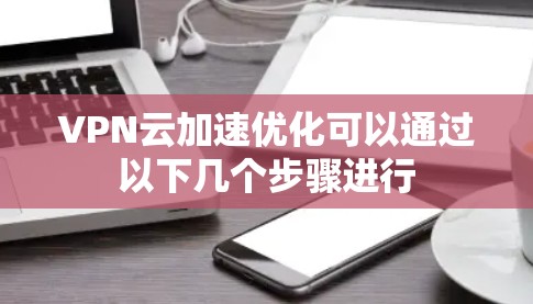 VPN云加速优化可以通过以下几个步骤进行 VPN云加速优化可以通过以下几个步骤进行