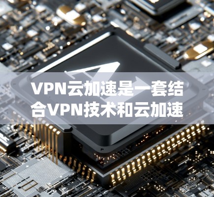 VPN云加速是一套结合VPN技术和云加速的系统,旨在提升用户在使用VPN的同时,文件传输和下载速度。以下是其关键点和潜在问题的详细总结 VPN云加速是一套结合VPN技术和云加速的系统,旨在提升用户在使用VPN的同时,文件传输和下载速度。以下是其关键点和潜在问题的详细总结