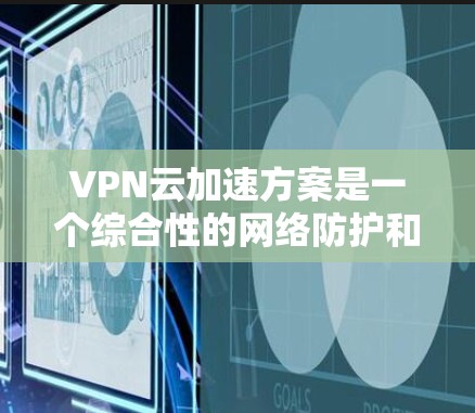 VPN云加速方案是一个综合性的网络防护和安全措施，旨在提升VPN连接的稳定性、速度和安全性。以下是一个分步骤的VPN云加速方案建议