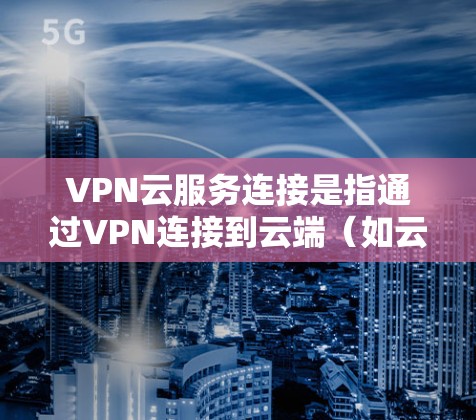 VPN云服务连接是指通过VPN连接到云端（如云服务器、云平台等）然后进行云服务的操作。以下是一个详细的步骤说明