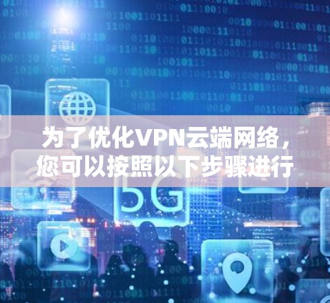 为了优化VPN云端网络，您可以按照以下步骤进行操作