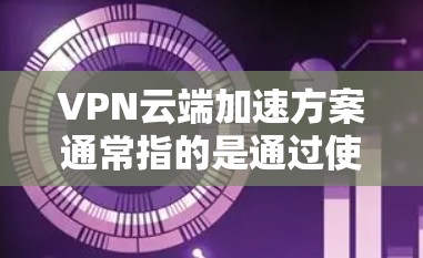 VPN云端加速方案通常指的是通过使用VPN或云端加速工具来提升数据传输速度和稳定性。以下是一个详细的VPN云端加速方案 VPN云端加速方案通常指的是通过使用VPN或云端加速工具来提升数据传输速度和稳定性。以下是一个详细的VPN云端加速方案
