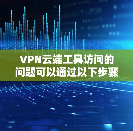 VPN云端工具访问的问题可以通过以下步骤逐步解决 VPN云端工具访问的问题可以通过以下步骤逐步解决