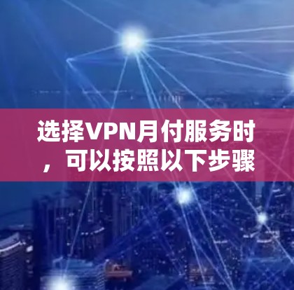 选择VPN月付服务时，可以按照以下步骤进行综合评估