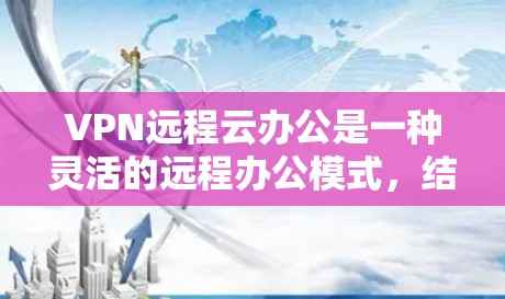 VPN远程云办公是一种灵活的远程办公模式,结合了VPN和云服务,使员工可以通过网络进行远程协作和办公。以下是对该模式的详细说明 VPN远程云办公是一种灵活的远程办公模式,结合了VPN和云服务,使员工可以通过网络进行远程协作和办公。以下是对该模式的详细说明