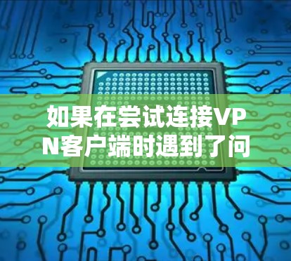 如果在尝试连接VPN客户端时遇到了问题，以下是一步步的解决方案