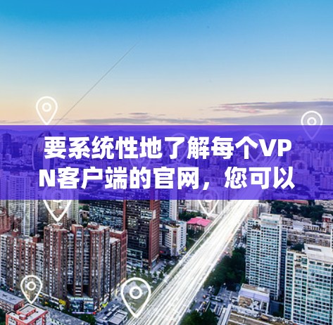 要系统性地了解每个VPN客户端的官网，您可以按照以下步骤进行