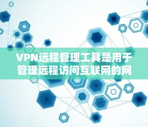 VPN远程管理工具是用于管理远程访问互联网的网络设备，包括软件工具、网络控制工具和安全审计工具。以下是对这些工具的详细介绍