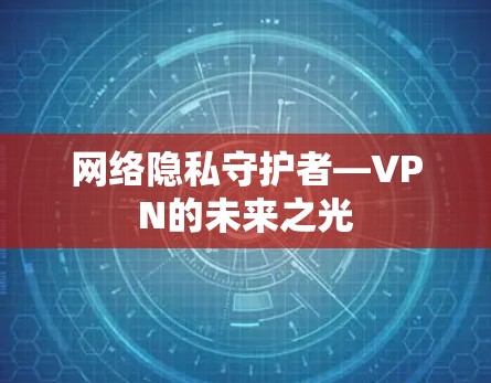 网络隐私守护者—VPN的未来之光 网络隐私守护者—VPN的未来之光