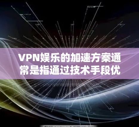 VPN娱乐的加速方案通常是指通过技术手段优化VPN连接，以提高用户体验和稳定性。以下是一些常见的VPN娱乐加速方案及其操作步骤