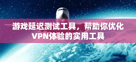 游戏延迟测试工具,帮助你优化VPN体验的实用工具 游戏延迟测试工具,帮助你优化VPN体验的实用工具