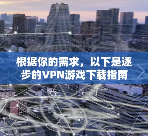 根据你的需求,以下是逐步的VPN游戏下载指南 根据你的需求,以下是逐步的VPN游戏下载指南
