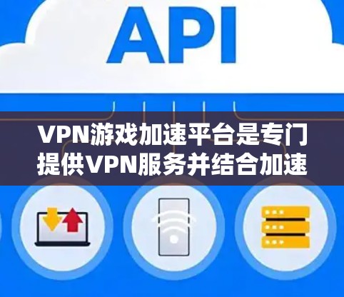 VPN游戏加速平台是专门提供VPN服务并结合加速功能的网络工具。以下是关于这些平台的详细介绍 VPN游戏加速平台是专门提供VPN服务并结合加速功能的网络工具。以下是关于这些平台的详细介绍