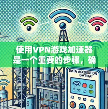 使用VPN游戏加速器是一个重要的步骤，确保你能够高效、安全地下载高质量的VPN游戏。以下是一步步的指南，帮助你顺利完成加速过程