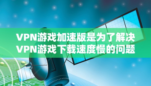 VPN游戏加速版是为了解决VPN游戏下载速度慢的问题,让玩家能够更高效地完成下载任务的软件。以下是一些推荐的VPN游戏加速软件,帮助您轻松完成游戏加速任务 VPN游戏加速版是为了解决VPN游戏下载速度慢的问题,让玩家能够更高效地完成下载任务的软件。以下是一些推荐的VPN游戏加速软件,帮助您轻松完成游戏加速任务