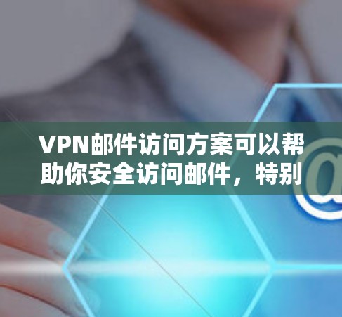 VPN邮件访问方案可以帮助你安全访问邮件，特别是如果您的网络环境比较受限或需要控制访问权限。以下是一些基本的VPN邮件访问方案，供你参考