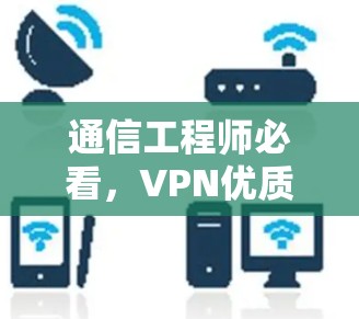 通信工程师必看,VPN优质线路下载 通信工程师必看,VPN优质线路下载