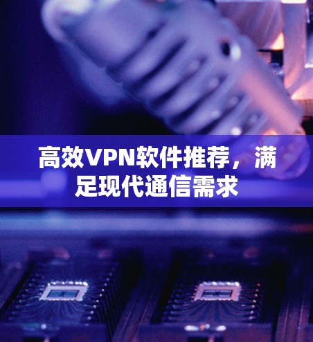 高效VPN软件推荐,满足现代通信需求 高效VPN软件推荐,满足现代通信需求