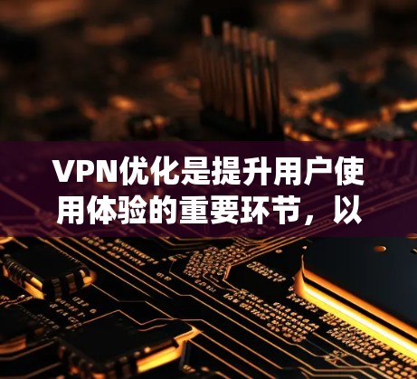 VPN优化是提升用户使用体验的重要环节,以下是通过系统性方法进行VPN优化的步骤 VPN优化是提升用户使用体验的重要环节,以下是通过系统性方法进行VPN优化的步骤