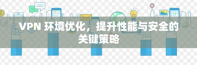 VPN 环境优化,提升性能与安全的关键策略 VPN 环境优化,提升性能与安全的关键策略