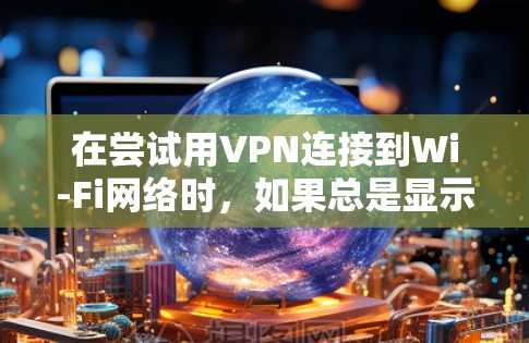 在尝试用VPN连接到Wi-Fi网络时，如果总是显示连接不上，可能的原因包括以下几点