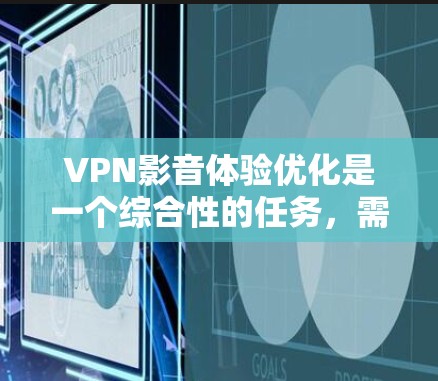 VPN影音体验优化是一个综合性的任务，需要从多个方面入手。以下是针对VPN影音体验优化的一些具体建议，帮助您提升VPN的观看体验