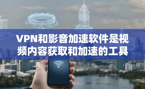 VPN和影音加速软件是视频内容获取和加速的工具,以下是它们的主要作用和使用方法 VPN和影音加速软件是视频内容获取和加速的工具,以下是它们的主要作用和使用方法