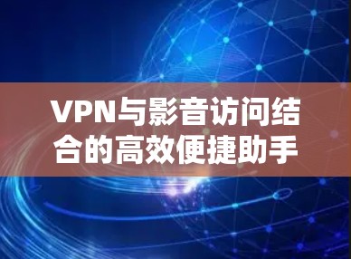VPN与影音访问结合的高效便捷助手 VPN与影音访问结合的高效便捷助手