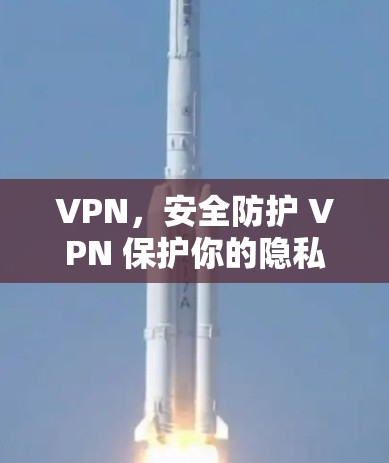 VPN,安全防护 VPN 保护你的隐私 VPN,安全防护 VPN 保护你的隐私