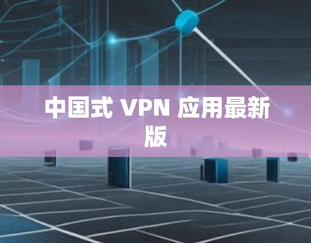 中国式 VPN 应用最新版 中国式 VPN 应用最新版